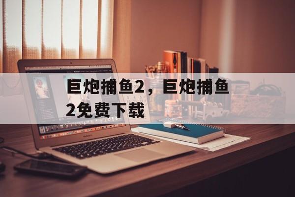 巨炮捕鱼2，巨炮捕鱼2免费下载