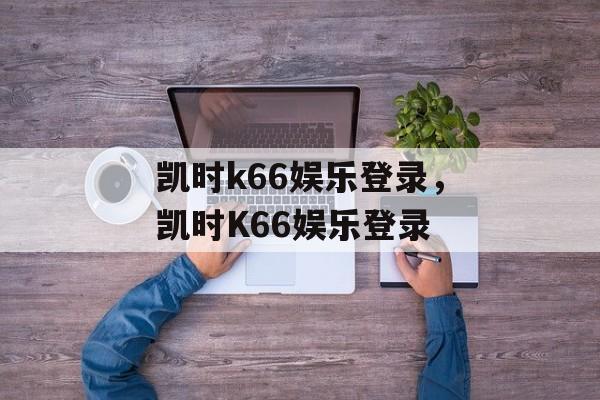 凯时k66娱乐登录，凯时K66娱乐登录