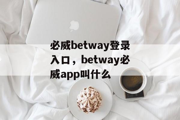 必威betway登录入口，betway必威app叫什么