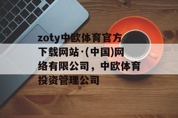 zoty中欧体育官方下载网站·(中国)网络有限公司，中欧体育投资管理公司