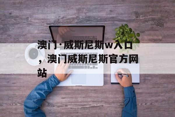 澳门·威斯尼斯w入口，澳门威斯尼斯官方网站