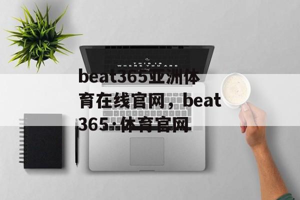 beat365亚洲体育在线官网，beat365·体育官网