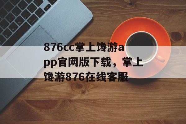 876cc掌上馋游app官网版下载，掌上馋游876在线客服