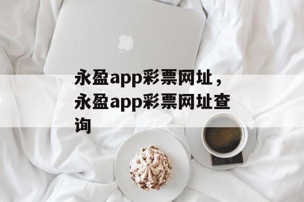 永盈app彩票网址，永盈app彩票网址查询