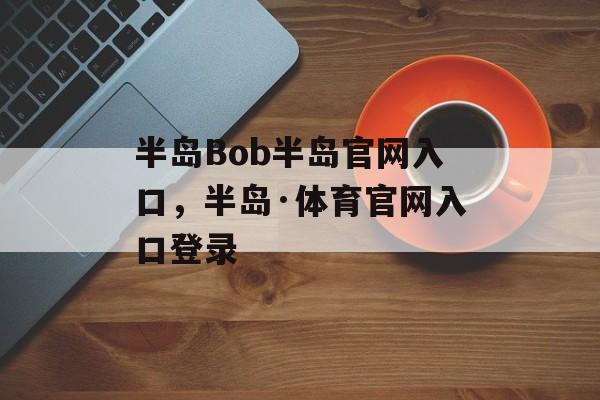 半岛Bob半岛官网入口，半岛·体育官网入口登录