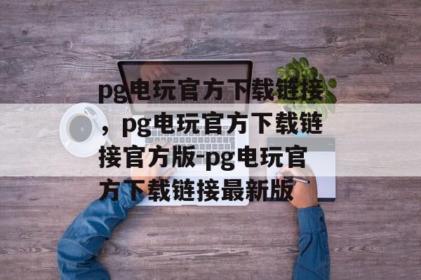 pg电玩官方下载链接，pg电玩官方下载链接官方版-pg电玩官方下载链接最新版