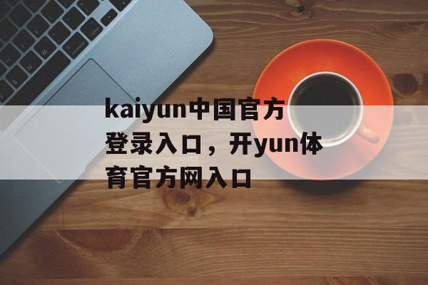 kaiyun中国官方登录入口，开yun体育官方网入口