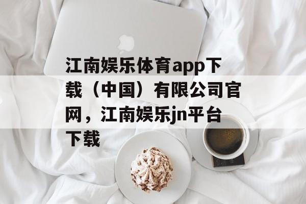 江南娱乐体育app下载（中国）有限公司官网，江南娱乐jn平台下载